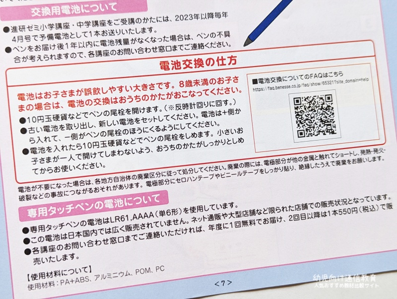 ●〈こどもちゃれんじ〉をご受講のかたには、年間1本までご連絡をいただいた会員のかたにお送りいたします。 ●「進研ゼミ小学講座・中学講座」をご受講のかたには、2023年度以降、4月号で1本お送りいたします。 それでも電池が切れた場合は年間でもう1本、ご連絡を頂いた会員のかたにお送りいたします。 なお、タッチペンの電池はLR61,AAAA(単6形)を使用しています。なお、この電池は日本国内では広く販売されていません。ネット通販や大型店舗など限られた店舗での取り扱いとなっています。
